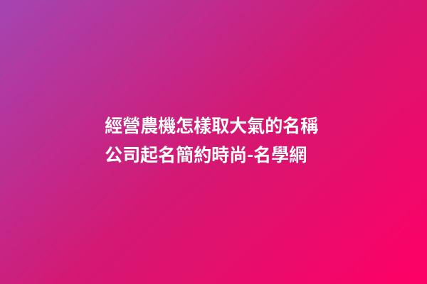 經營農機怎樣取大氣的名稱 公司起名簡約時尚-名學網-第1張-公司起名-玄機派